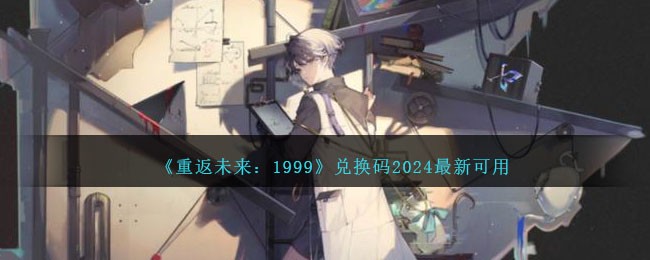 重返未来1999兑换码大全长期有效2024 兑换码2024最新可用